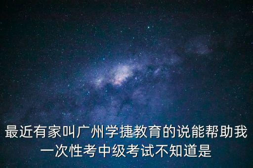 最近有家叫廣州學捷教育的說能幫助我一次性考中級考試不知道是