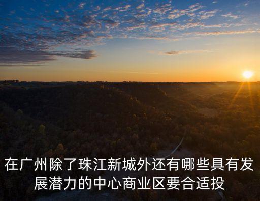 廣州另外新城，在廣州除了珠江新城外還有哪些具有發(fā)展?jié)摿Φ闹行纳虡I(yè)區(qū)要合適投