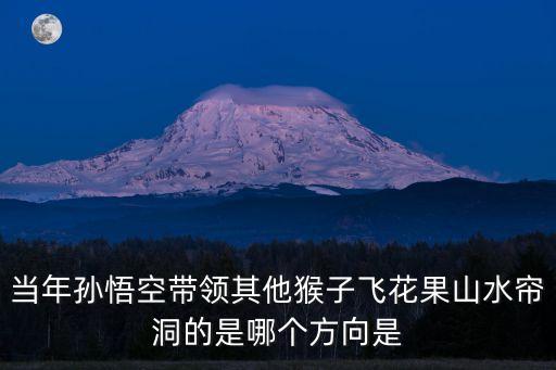 當年孫悟空帶領其他猴子飛花果山水簾洞的是哪個方向是