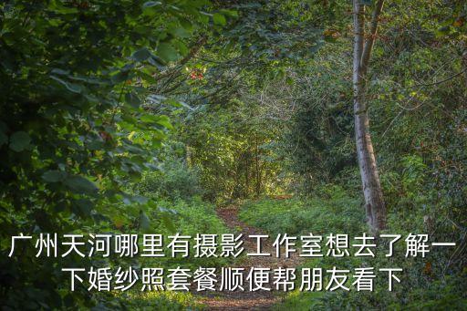 廣州市天河區伊米圖，廣州天河哪里有攝影工作室想去了解一下婚紗照套餐順便幫朋友看下