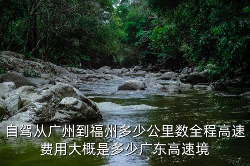 自駕從廣州到福州多少公里數全程高速費用大概是多少廣東高速境