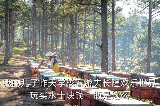 廣州長隆里的水多少錢一瓶，我的兒子昨天學(xué)校春游去長隆歡樂世界玩買水十塊錢一瓶是這么