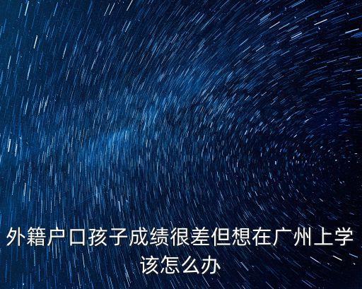 廣州小升初成績差借讀生怎么辦，外籍戶口孩子成績很差但想在廣州上學該怎么辦