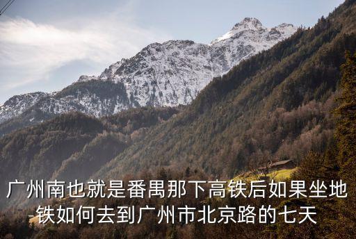 廣州南也就是番禺那下高鐵后如果坐地鐵如何去到廣州市北京路的七天