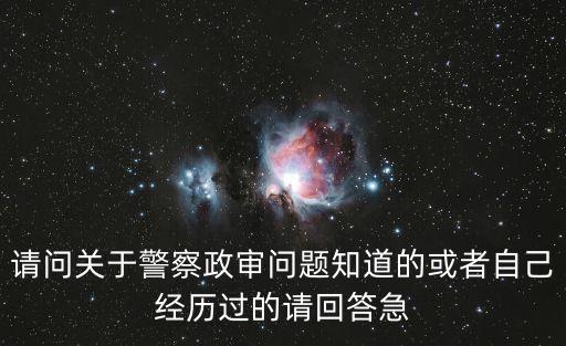 請問關于警察政審問題知道的或者自己經歷過的請回答急