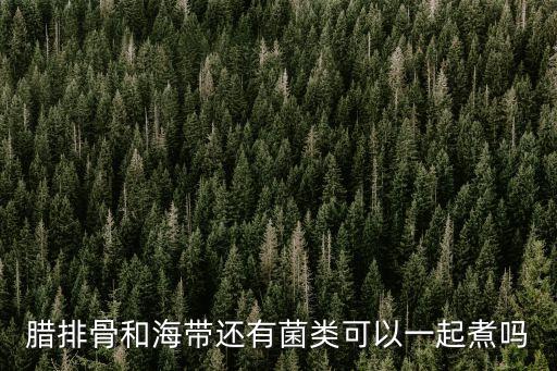 臘排骨燉海帶，臘排骨和海帶還有菌類可以一起煮嗎