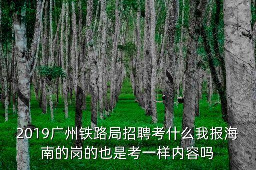 2019廣州鐵路局招聘考什么我報海南的崗的也是考一樣內(nèi)容嗎