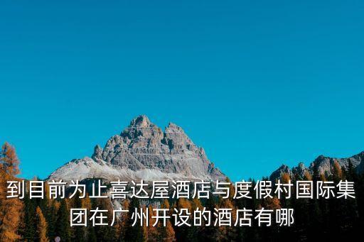 到目前為止喜達屋酒店與度假村國際集團在廣州開設的酒店有哪