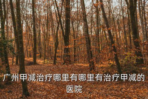 廣州甲減治療哪里有哪里有治療甲減的醫院
