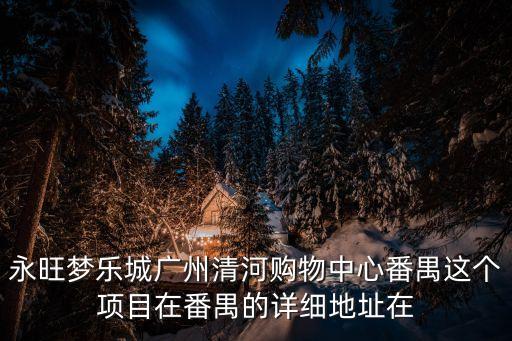 永旺夢樂城廣州清河購物中心番禺這個項目在番禺的詳細地址在