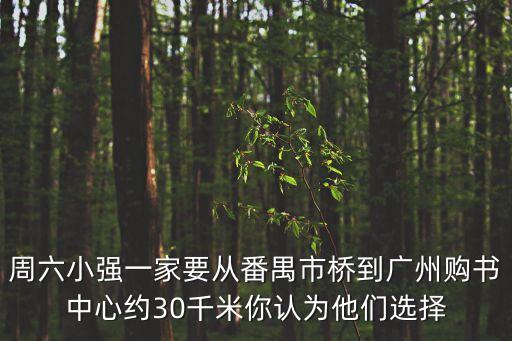 周六小強一家要從番禺市橋到廣州購書中心約30千米你認為他們選擇