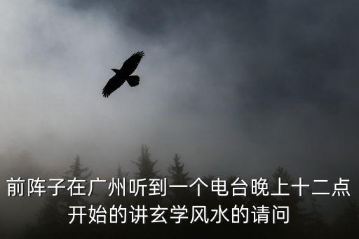 前陣子在廣州聽到一個(gè)電臺(tái)晚上十二點(diǎn)開始的講玄學(xué)風(fēng)水的請(qǐng)問