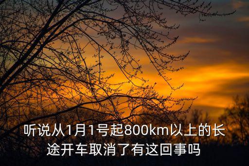 聽(tīng)說(shuō)從1月1號(hào)起800km以上的長(zhǎng)途開(kāi)車(chē)取消了有這回事嗎