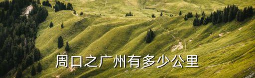 周口廣州，廣東省廣州到河南省周口市大概有多遠(yuǎn)