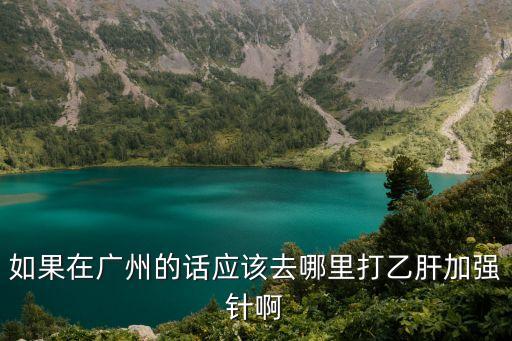 如果在廣州的話應(yīng)該去哪里打乙肝加強(qiáng)針啊
