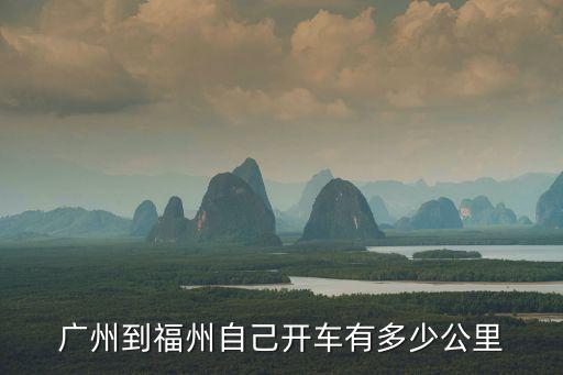 廣州到福州自駕多少公里，廣東省廣州市到福建省福州有多遠