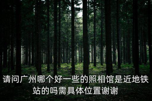 請問廣州哪個好一些的照相館是近地鐵站的嗎需具體位置謝謝