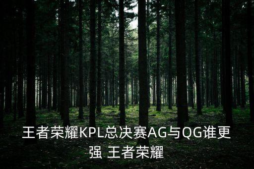 ag廣州ttg誰更強，王者榮耀KPL總決賽AG與QG誰更強 王者榮耀