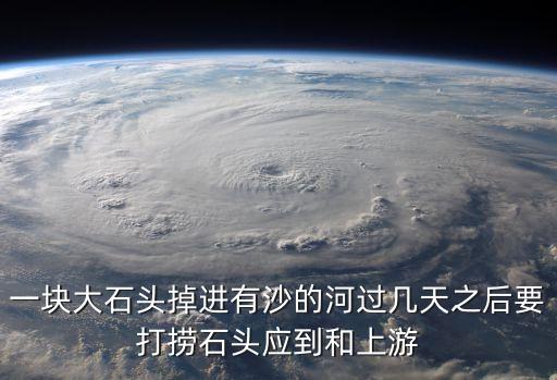 一塊大石頭掉進有沙的河過幾天之后要打撈石頭應到和上游