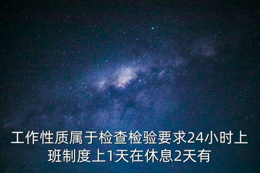 工作性質屬于檢查檢驗要求24小時上班制度上1天在休息2天有
