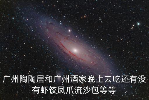 廣州陶陶居環(huán)市東路店菜單，廣州陶陶居和廣州酒家晚上去吃還有沒(méi)有蝦餃鳳爪流沙包等等