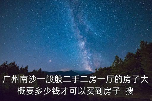 廣州南沙一般般二手二房一廳的房子大概要多少錢才可以買到房子  搜