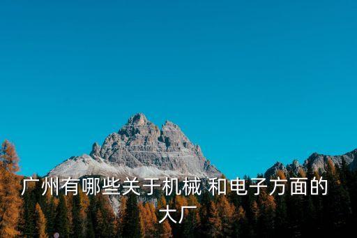 廣州的康沃機械廠的員工有哪些，廣州有哪些關于機械 和電子方面的 大廠