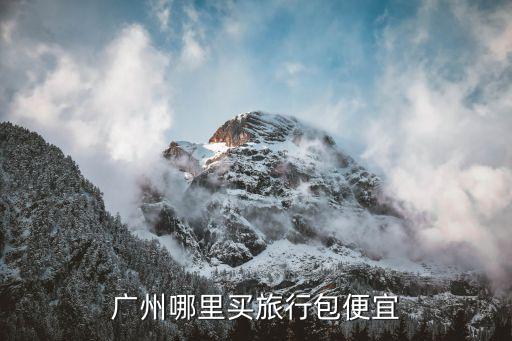 廣州哪里有便宜的旅行包，廣州哪里買旅行包便宜