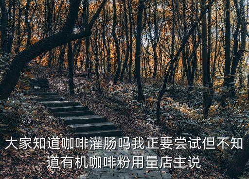 大家知道咖啡灌腸嗎我正要嘗試但不知道有機咖啡粉用量店主說