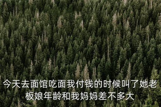 今天去面館吃面我付錢的時候叫了她老板娘年齡和我媽媽差不多大