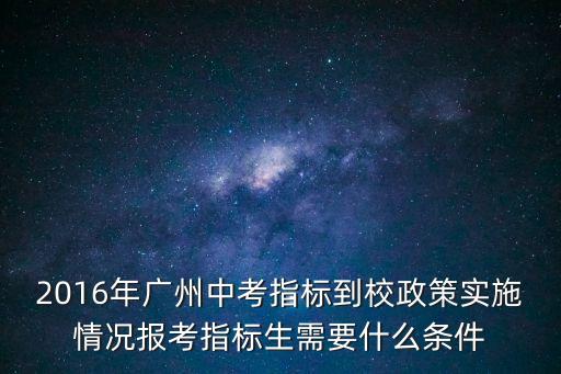 2016年廣州中考指標(biāo)到校政策實(shí)施情況報(bào)考指標(biāo)生需要什么條件