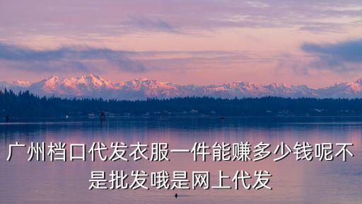 廣州檔口代發(fā)衣服一件能賺多少錢呢不是批發(fā)哦是網上代發(fā)