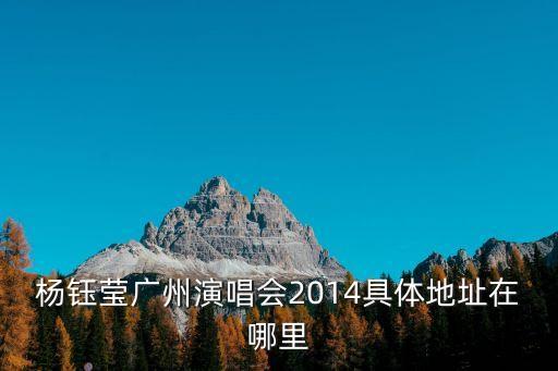 楊鈺瑩廣州演唱會2014具體地址在哪里