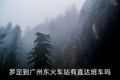 羅定至廣州東站的班車，羅定到廣州東火車站有直達(dá)班車嗎