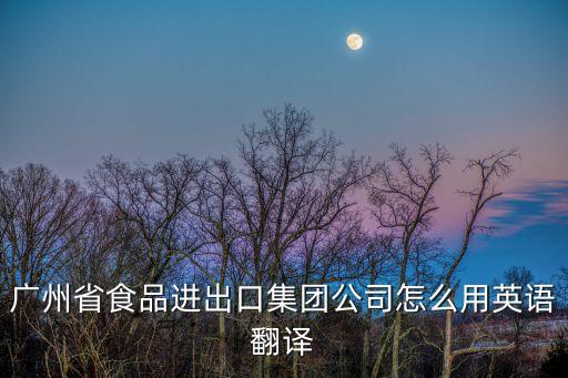 廣州品食集團，廣州省食品進出口集團公司怎么用英語翻譯