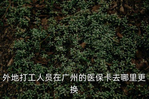 外地打工人員在廣州的醫保卡去哪里更換