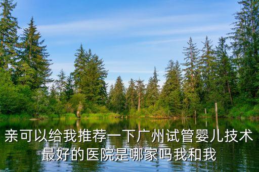廣州哪一家醫院做試管比較好，幫幫忙呀在廣州做試管嬰兒最好的醫院是哪家