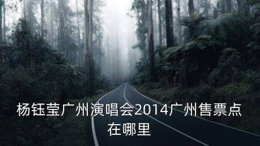 楊鈺瑩廣州演唱會最美時光，楊鈺瑩廣州演唱會2014具體地址在哪里