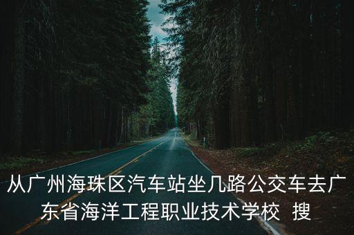 從廣州海珠區汽車站坐幾路公交車去廣東省海洋工程職業技術學校  搜