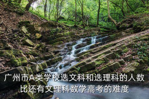 廣州市A類學校選文科和選理科的人數比還有文理科數學高考的難度