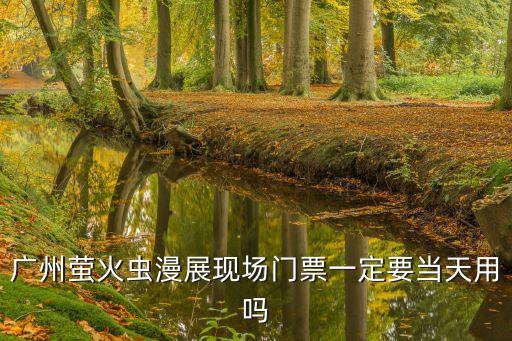 廣州觀音山螢火蟲，廣州螢火蟲漫展現場門票一定要當天用嗎