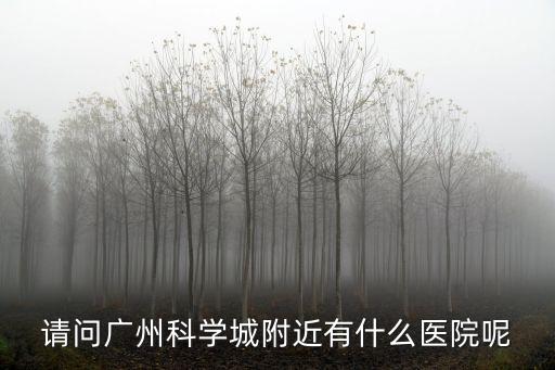 廣州知識城有多少家醫院，請問廣州科學城附近有什么醫院呢