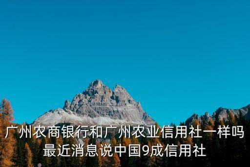 廣州農商行近期新聞，廣州農商銀行和廣州農業信用社一樣嗎最近消息說中國9成信用社