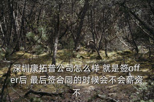深圳康拓普公司怎么樣 就是簽offer后 最后簽合同的時候會不會薪資不