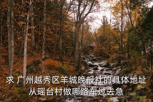 2020年廣州越秀區瑤臺村，求 廣州越秀區羊城晚報社的具體地址從瑤臺村做哪路車過去急