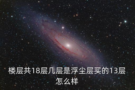 樓層共18層幾層是浮塵層買的13層怎么樣