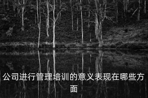 公司進(jìn)行管理培訓(xùn)的意義表現(xiàn)在哪些方面