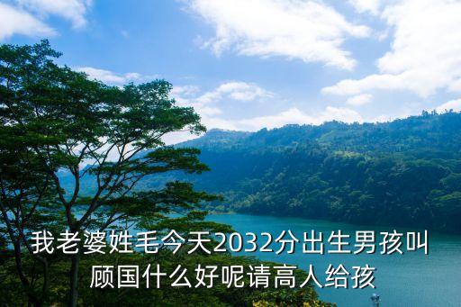 顧國，我老婆姓毛今天2032分出生男孩叫 顧國什么好呢請高人給孩
