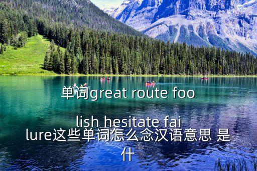 failure什么意思，單詞great route foolish hesitate failure這些單詞怎么念漢語意思 是什