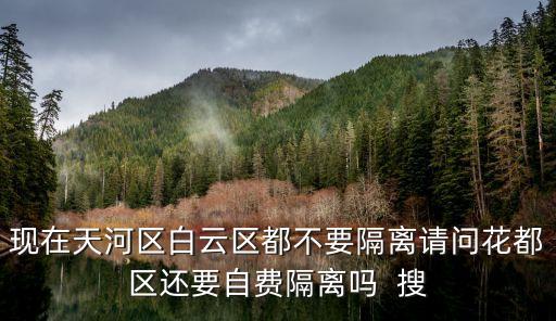 廣州市小區外來人要隔離嗎，現在天河區白云區都不要隔離請問花都區還要自費隔離嗎  搜